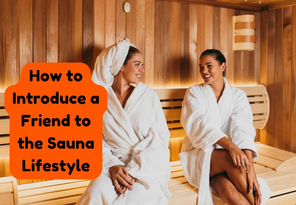 How to Introduce a Friend to the Sauna Lifestyle: Top Tips for a Relaxing Start